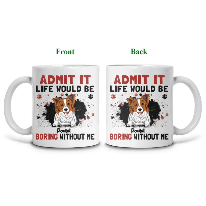 Admit It Life Would Be Boring Without Me - Personalized Mug - Gift For Dog Lovers