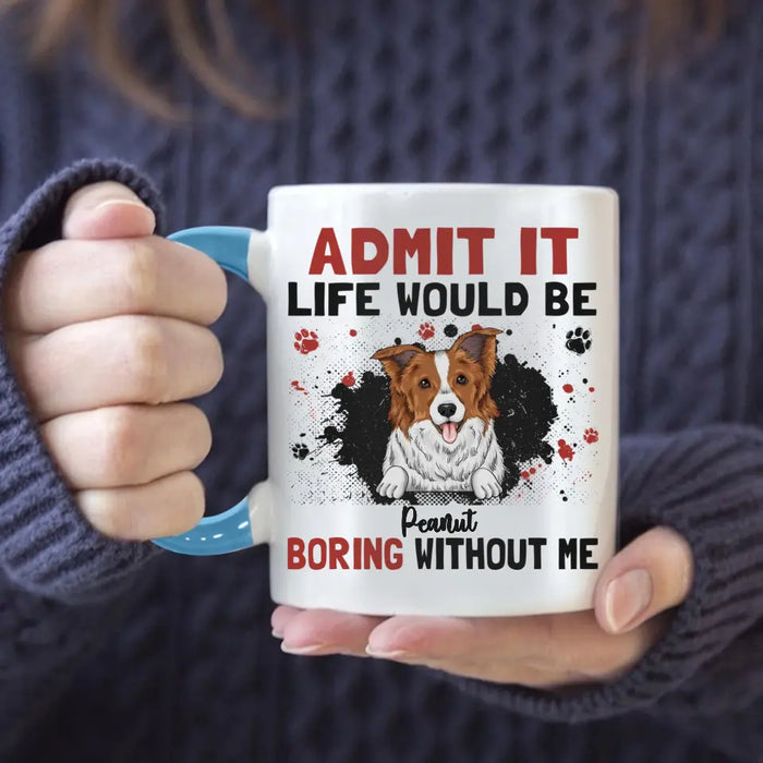 Admit It Life Would Be Boring Without Me - Personalized Mug - Gift For Dog Lovers
